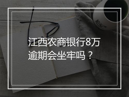 江西农商银行8万逾期会坐牢吗？