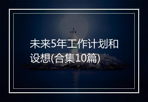 未来5年工作计划和设想(合集10篇)