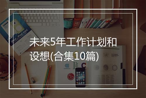 未来5年工作计划和设想(合集10篇)