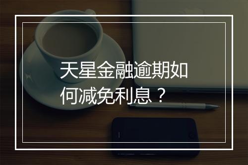 天星金融逾期如何减免利息？