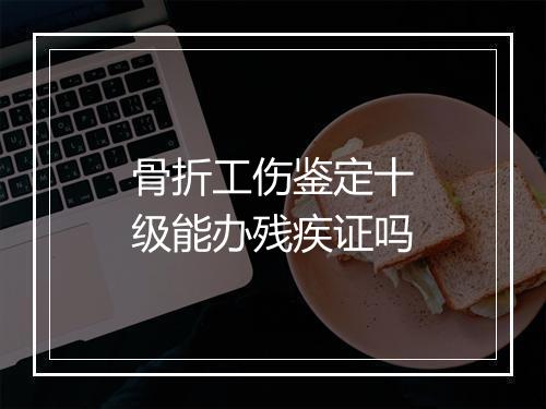 骨折工伤鉴定十级能办残疾证吗