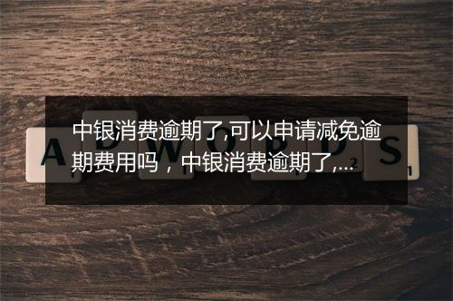 中银消费逾期了,可以申请减免逾期费用吗，中银消费逾期了,可以申请减免逾期费用吗