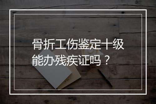 骨折工伤鉴定十级能办残疾证吗？