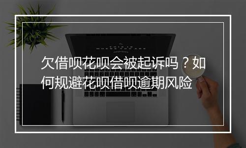 欠借呗花呗会被起诉吗？如何规避花呗借呗逾期风险