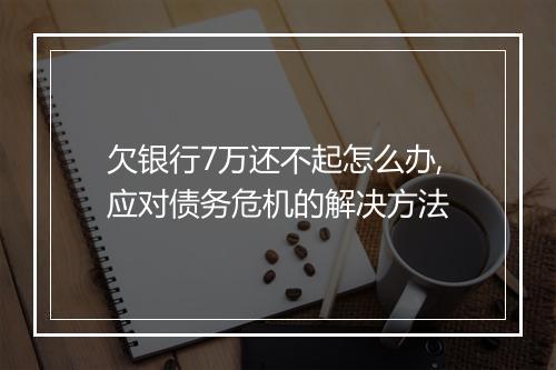 欠银行7万还不起怎么办,应对债务危机的解决方法