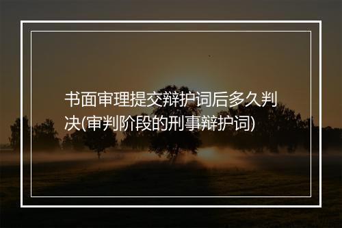 书面审理提交辩护词后多久判决(审判阶段的刑事辩护词)