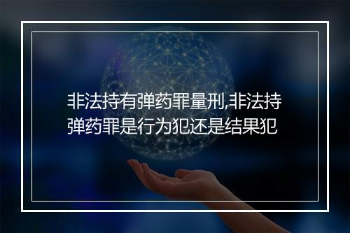 非法持有弹药罪量刑,非法持弹药罪是行为犯还是结果犯