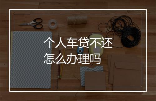 个人车贷不还怎么办理吗
