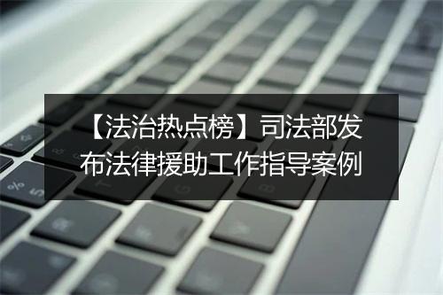 【法治热点榜】司法部发布法律援助工作指导案例