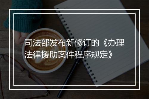 司法部发布新修订的《办理法律援助案件程序规定》