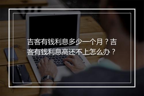 吉客有钱利息多少一个月？吉客有钱利息高还不上怎么办？
