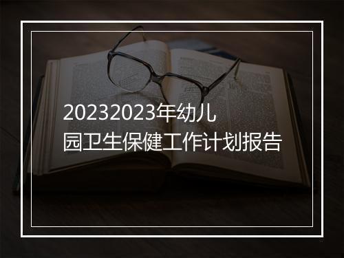 20232023年幼儿园卫生保健工作计划报告
