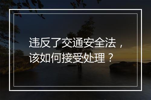 违反了交通安全法，该如何接受处理？