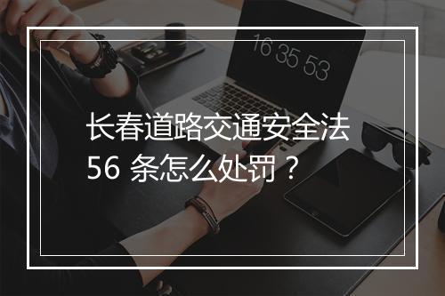 长春道路交通安全法 56 条怎么处罚？