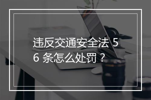 违反交通安全法 56 条怎么处罚？
