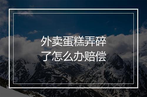 外卖蛋糕弄碎了怎么办赔偿
