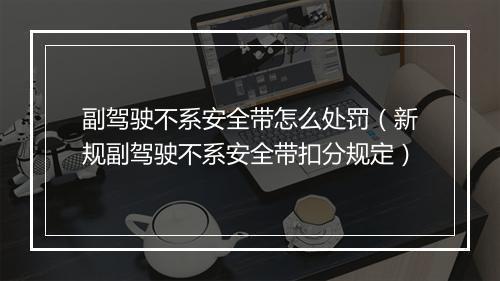 副驾驶不系安全带怎么处罚（新规副驾驶不系安全带扣分规定）