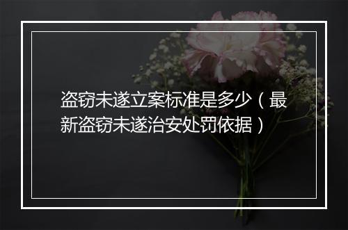 盗窃未遂立案标准是多少（最新盗窃未遂治安处罚依据）