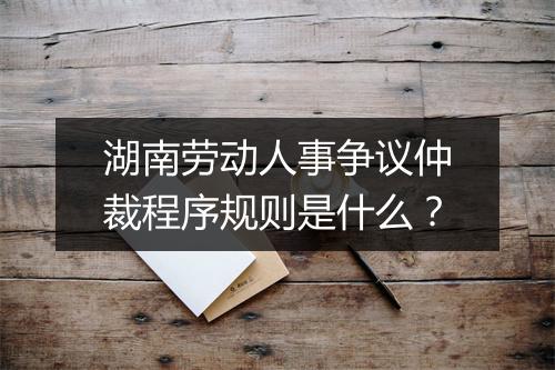 湖南劳动人事争议仲裁程序规则是什么？