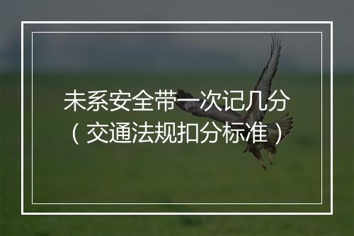 未系安全带一次记几分（交通法规扣分标准）