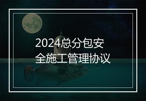 2024总分包安全施工管理协议