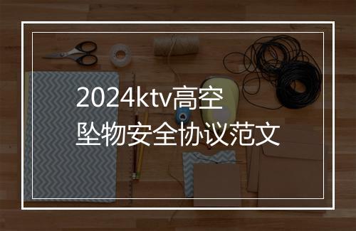 2024ktv高空坠物安全协议范文