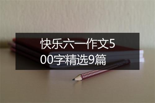 快乐六一作文500字精选9篇