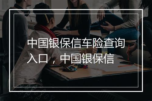 中国银保信车险查询入口，中国银保信