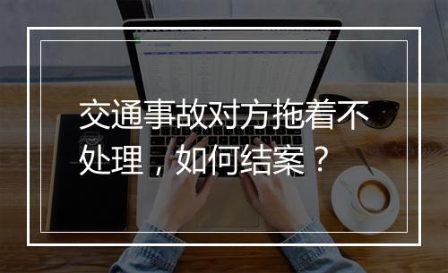 交通事故对方拖着不处理，如何结案？