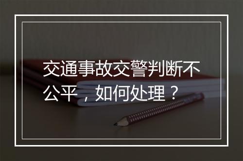 交通事故交警判断不公平，如何处理？