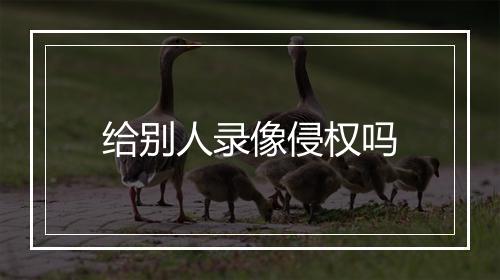 给别人录像侵权吗