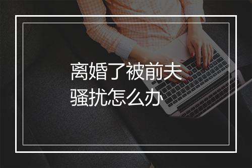 离婚了被前夫骚扰怎么办