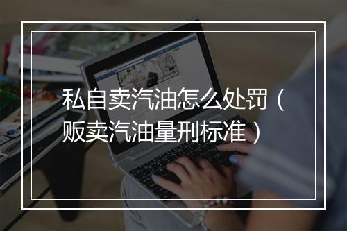 私自卖汽油怎么处罚（贩卖汽油量刑标准）