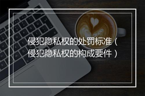 侵犯隐私权的处罚标准（侵犯隐私权的构成要件）