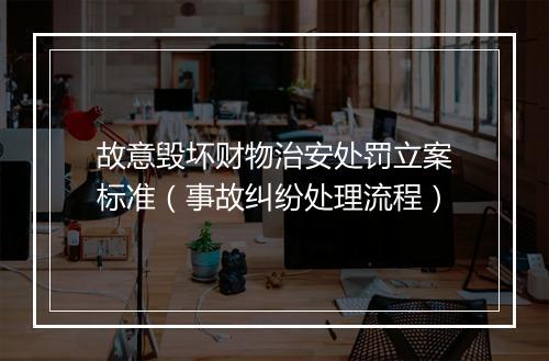 故意毁坏财物治安处罚立案标准（事故纠纷处理流程）