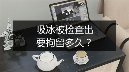 吸冰被检查出要拘留多久？