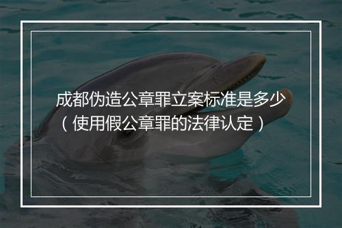 成都伪造公章罪立案标准是多少（使用假公章罪的法律认定）