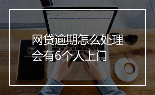 网贷逾期怎么处理会有6个人上门