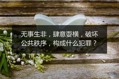 无事生非，肆意耍横，破坏公共秩序，构成什么犯罪？