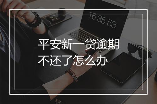 平安新一贷逾期不还了怎么办