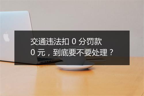 交通违法扣 0 分罚款 0 元，到底要不要处理？