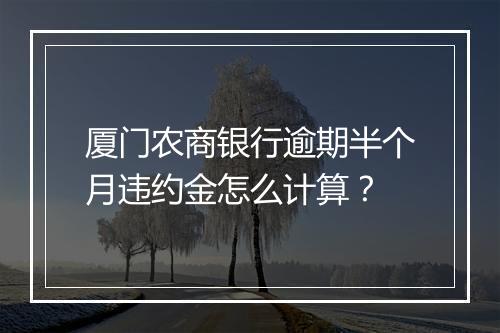 厦门农商银行逾期半个月违约金怎么计算？