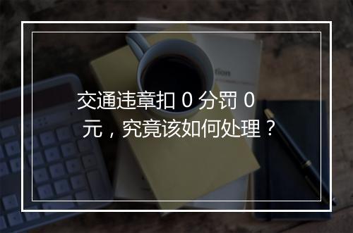 交通违章扣 0 分罚 0 元，究竟该如何处理？