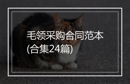 毛领采购合同范本(合集24篇)