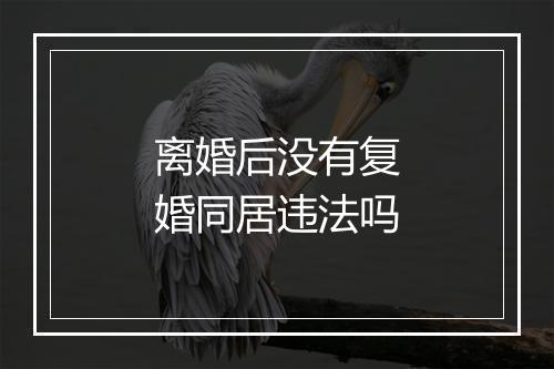 离婚后没有复婚同居违法吗