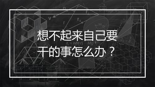 想不起来自己要干的事怎么办？