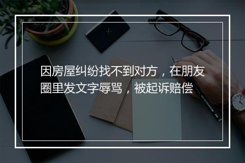 因房屋纠纷找不到对方，在朋友圈里发文字辱骂，被起诉赔偿