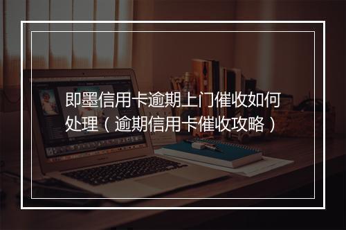 即墨信用卡逾期上门催收如何处理（逾期信用卡催收攻略）