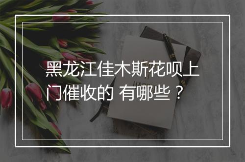 黑龙江佳木斯花呗上门催收的 有哪些？