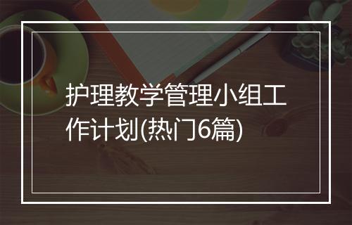 护理教学管理小组工作计划(热门6篇)